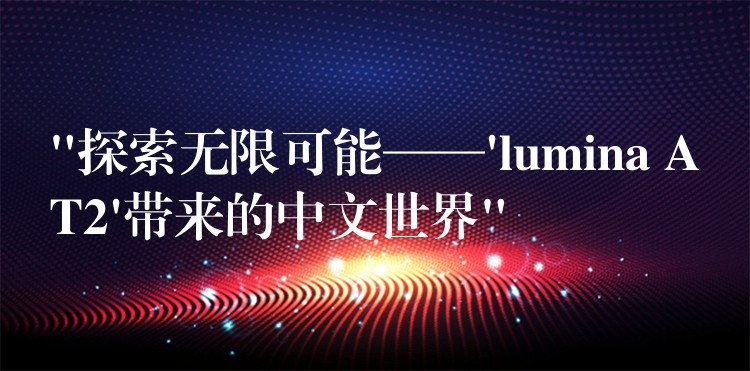 “探索無限可能——’lumina AT2’帶來的中文世界”