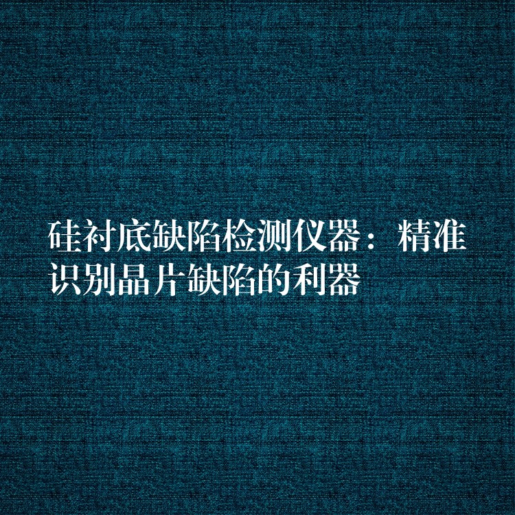 硅襯底缺陷檢測儀器：精準識別晶片缺陷的利器