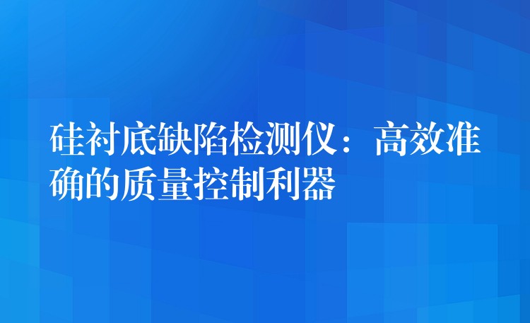 硅襯底缺陷檢測儀：高效準確的質量控制利器