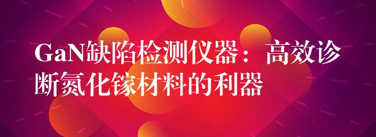 GaN缺陷檢測儀器：高效診斷氮化鎵材料的利器