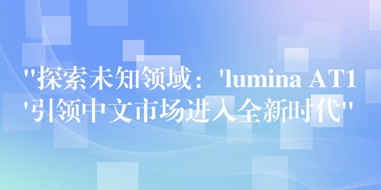 “探索未知領域：’lumina AT1’引領中文市場進入全新時代”