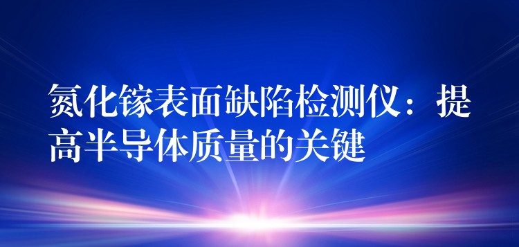 氮化鎵表面缺陷檢測儀：提高半導體質量的關鍵