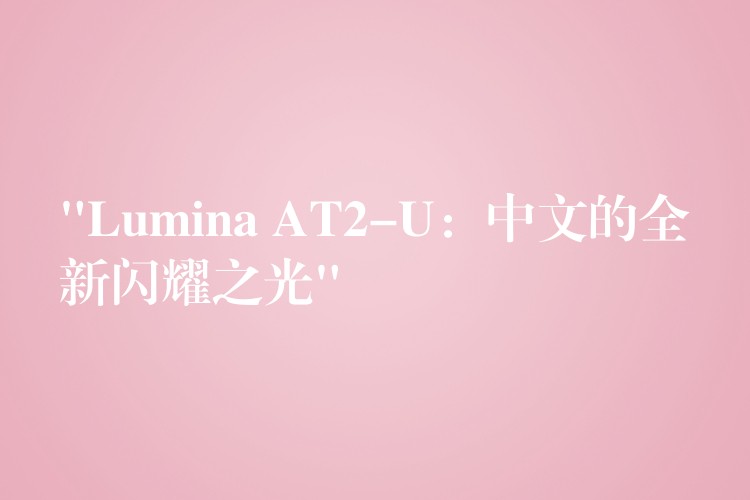 “Lumina AT2-U：中文的全新閃耀之光”