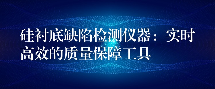 硅襯底缺陷檢測儀器：實(shí)時高效的質(zhì)量保障工具