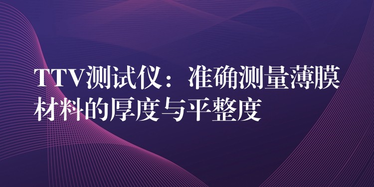 TTV測試儀：準確測量薄膜材料的厚度與平整度