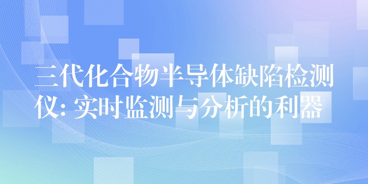 三代化合物半導體缺陷檢測儀: 實時監測與分析的利器