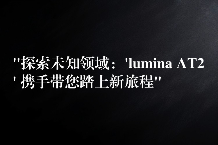 “探索未知領域：’lumina AT2′ 攜手帶您踏上新旅程”