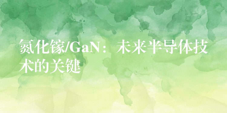 氮化鎵/GaN：未來半導體技術的關鍵