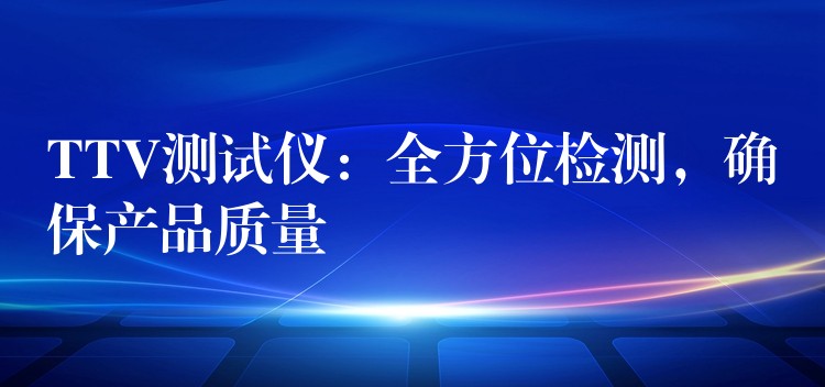 TTV測試儀：全方位檢測，確保產(chǎn)品質(zhì)量