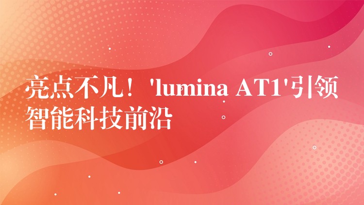 亮點不凡！’lumina AT1’引領智能科技前沿