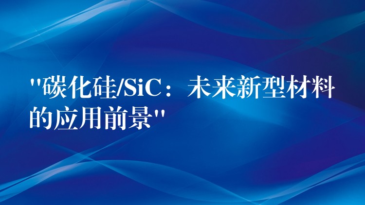 “碳化硅/SiC：未來新型材料的應用前景”