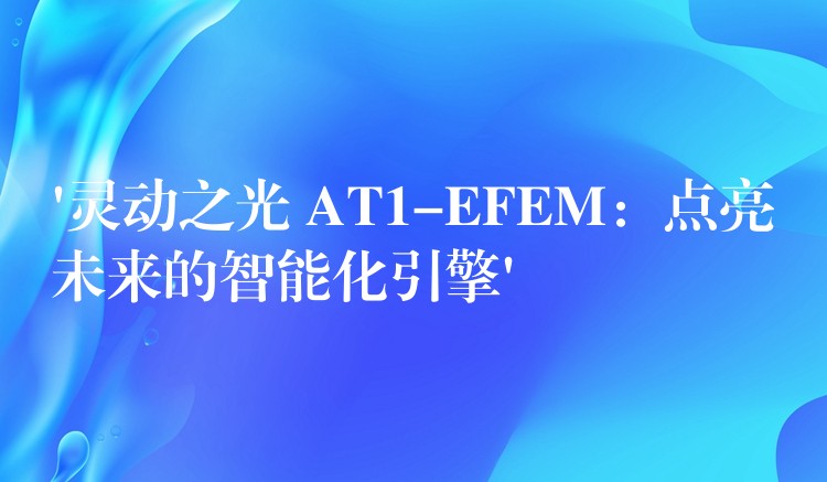 ‘靈動之光 AT1-EFEM：點亮未來的智能化引擎’