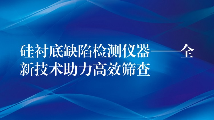 硅襯底缺陷檢測儀器——全新技術助力高效篩查