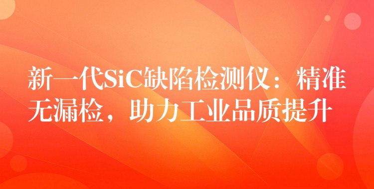 新一代SiC缺陷檢測(cè)儀：精準(zhǔn)無漏檢，助力工業(yè)品質(zhì)提升