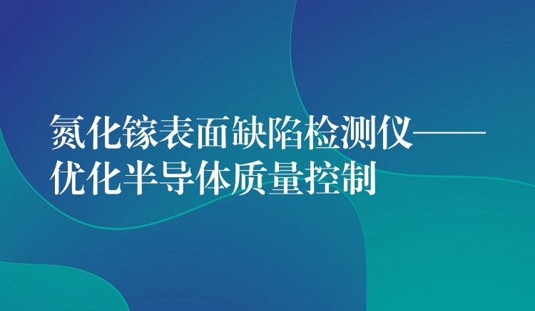 氮化鎵表面缺陷檢測儀——優化半導體質量控制