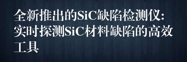 全新推出的SiC缺陷檢測儀: 實時探測SiC材料缺陷的高效工具