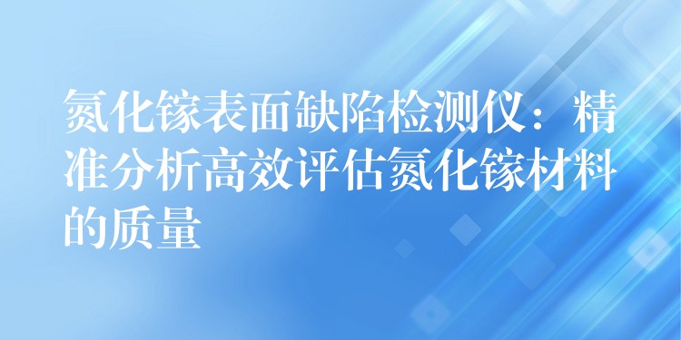 氮化鎵表面缺陷檢測儀：精準分析高效評估氮化鎵材料的質量