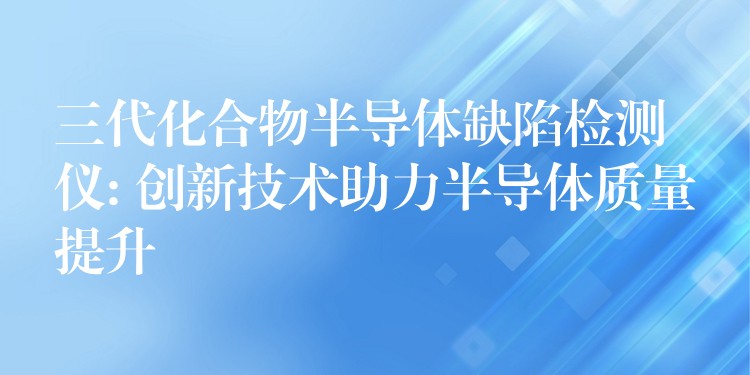 三代化合物半導(dǎo)體缺陷檢測(cè)儀: 創(chuàng)新技術(shù)助力半導(dǎo)體質(zhì)量提升