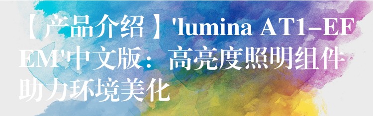 【產品介紹】’lumina AT1-EFEM’中文版：高亮度照明組件助力環境美化