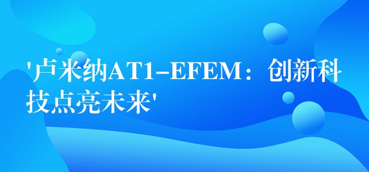 ‘盧米納AT1-EFEM：創新科技點亮未來’