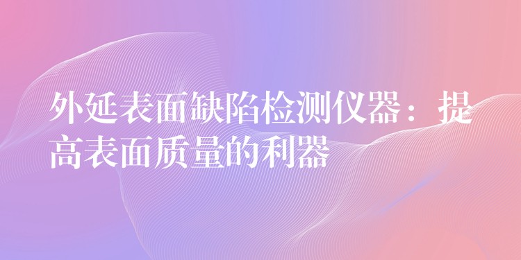 外延表面缺陷檢測儀器：提高表面質(zhì)量的利器