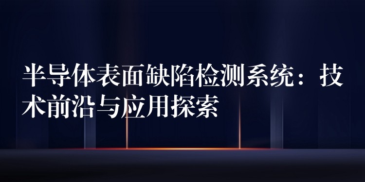 半導體表面缺陷檢測系統：技術前沿與應用探索