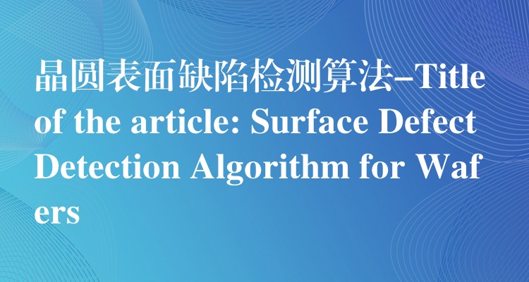 晶圓表面缺陷檢測算法-Title of the article: Surface Defect Detection Algorithm for Wafers