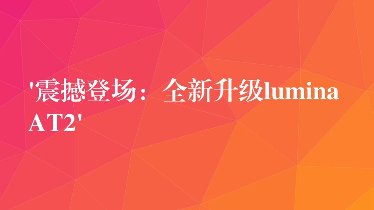 ‘震撼登場：全新升級lumina AT2’