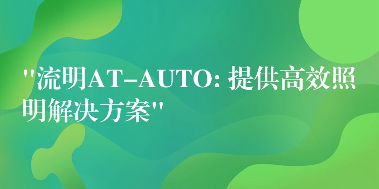 “流明AT-AUTO: 提供高效照明解決方案”