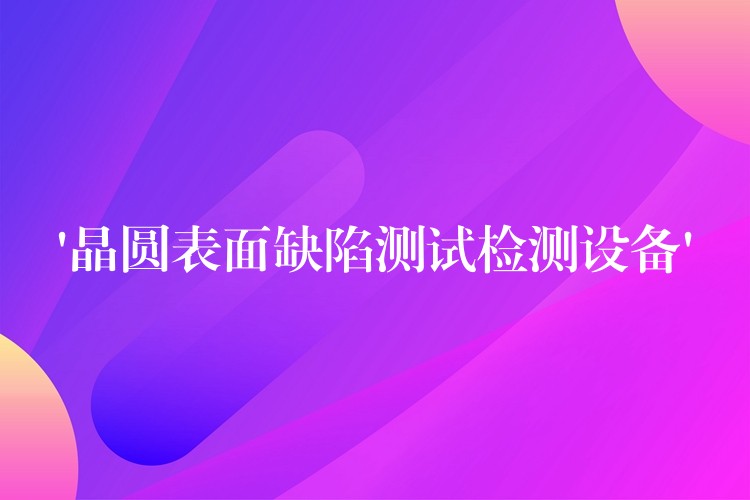 ‘晶圓表面缺陷測試檢測設(shè)備’