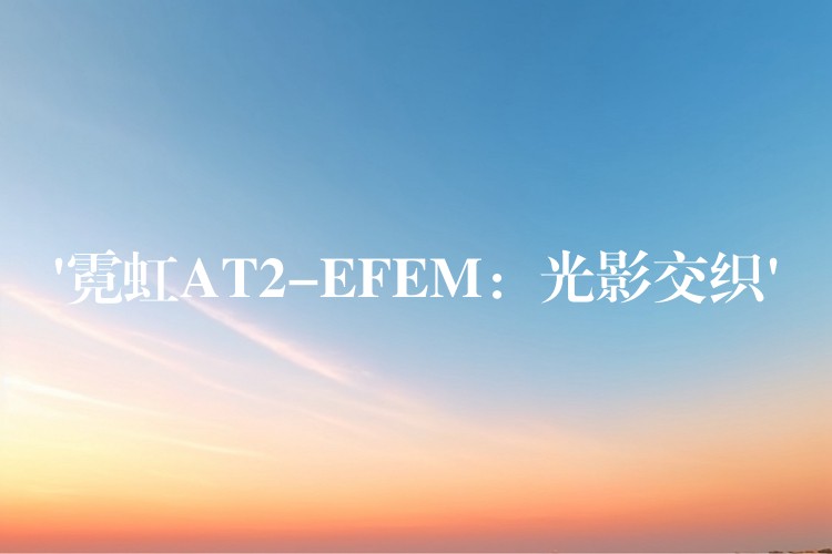 ‘霓虹AT2-EFEM：光影交織’