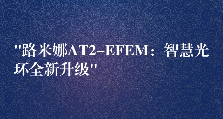 “路米娜AT2-EFEM：智慧光環(huán)全新升級(jí)”