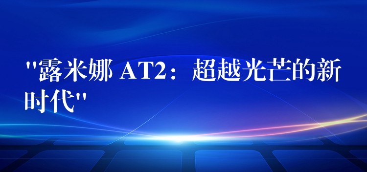 “露米娜 AT2：超越光芒的新時(shí)代”