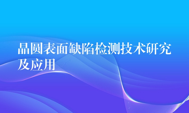 晶圓表面缺陷檢測(cè)技術(shù)研究及應(yīng)用