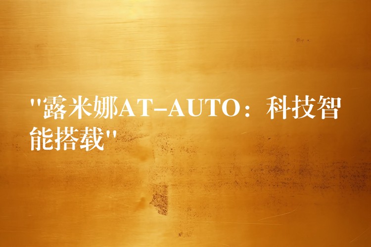 “露米娜AT-AUTO：科技智能搭載”