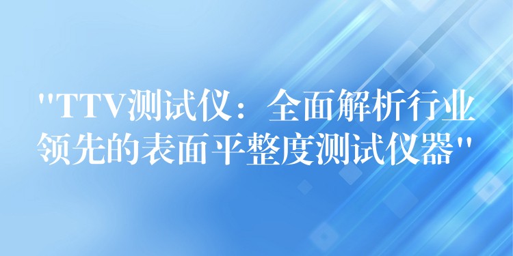 “TTV測試儀：全面解析行業領先的表面平整度測試儀器”