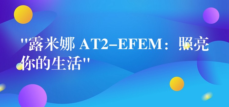 “露米娜 AT2-EFEM：照亮你的生活”