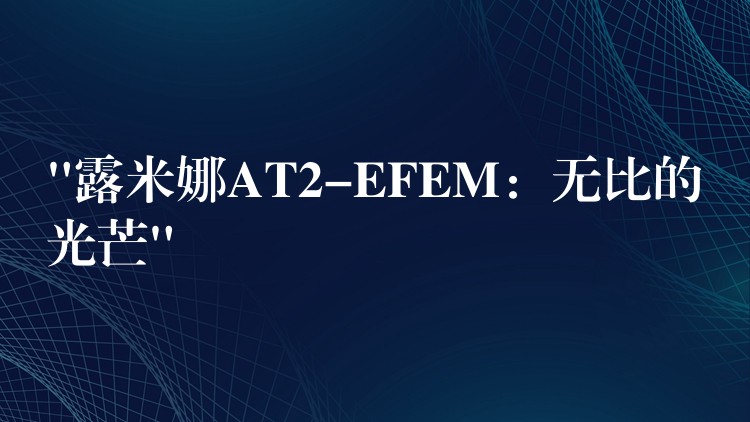 “露米娜AT2-EFEM：無比的光芒”