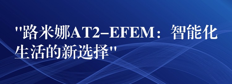 “路米娜AT2-EFEM：智能化生活的新選擇”