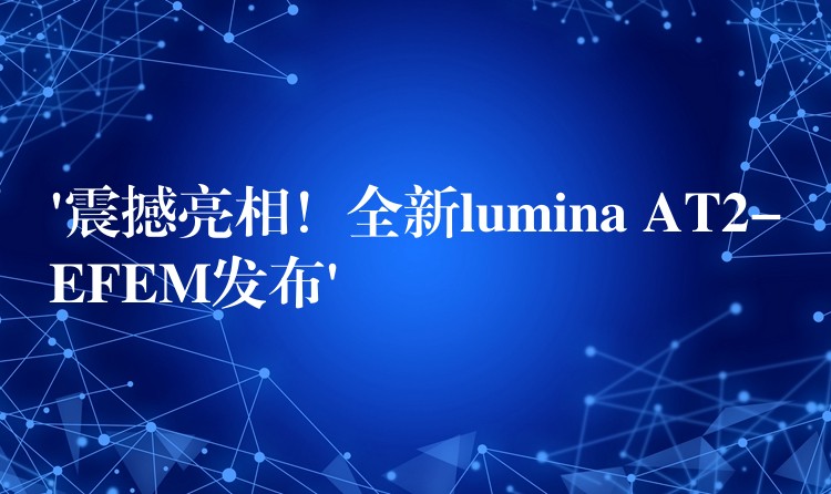 ‘震撼亮相！全新lumina AT2-EFEM發(fā)布’