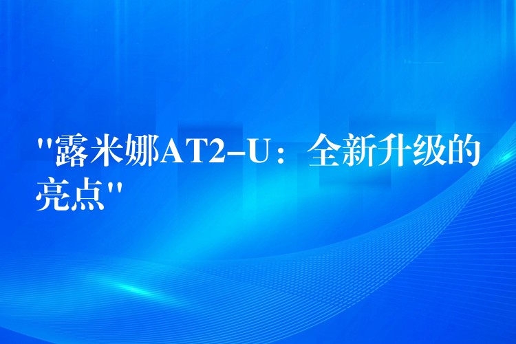 “露米娜AT2-U：全新升級的亮點”