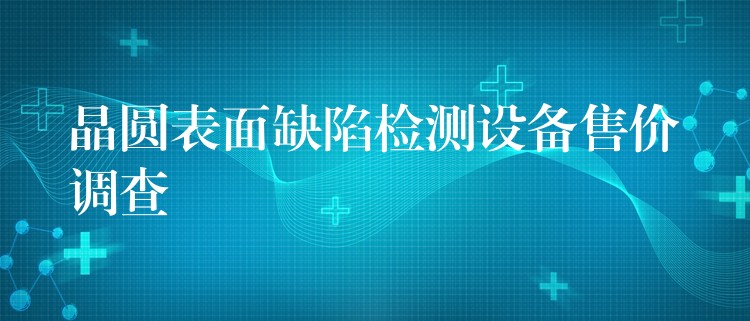 晶圓表面缺陷檢測設備售價調查