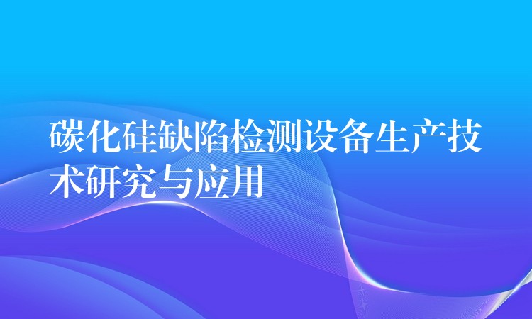 碳化硅缺陷檢測設備生產技術研究與應用