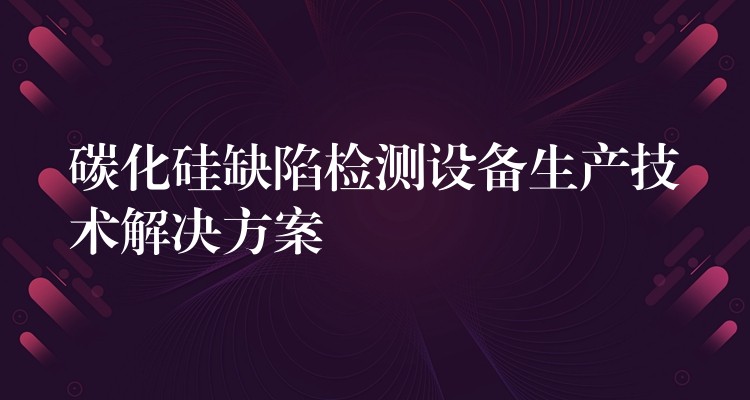 碳化硅缺陷檢測設備生產技術解決方案