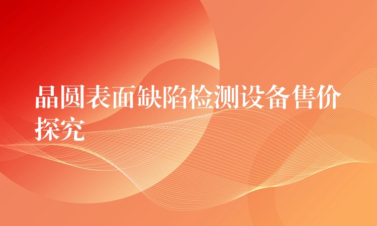 晶圓表面缺陷檢測設備售價探究