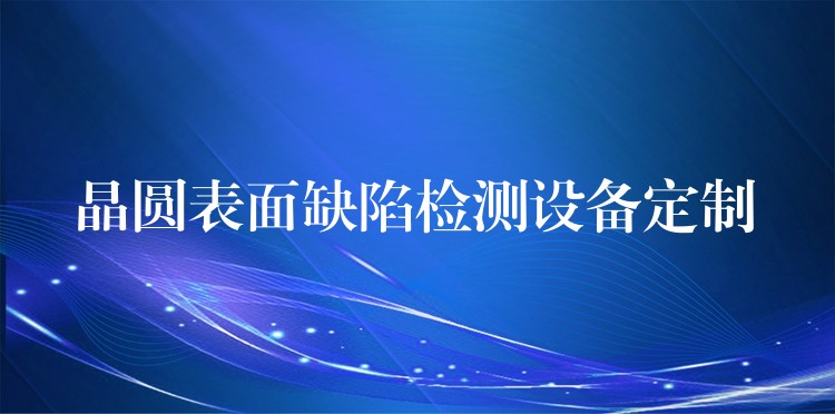 晶圓表面缺陷檢測設備定制