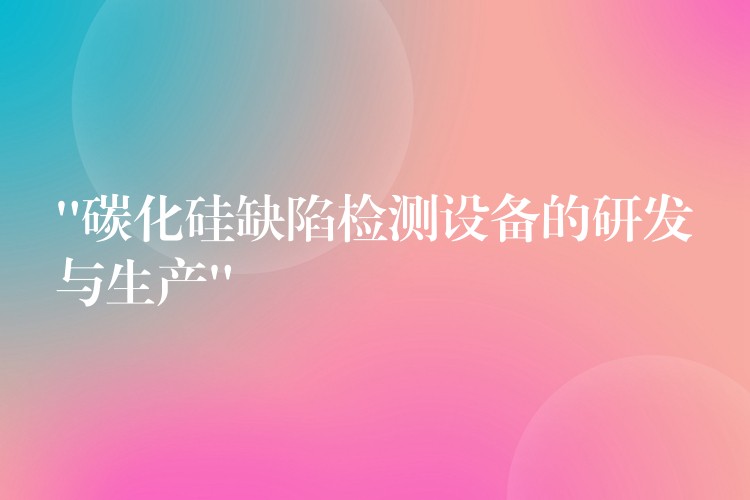 “碳化硅缺陷檢測設備的研發與生產”