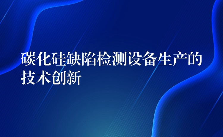 碳化硅缺陷檢測設備生產的技術創新