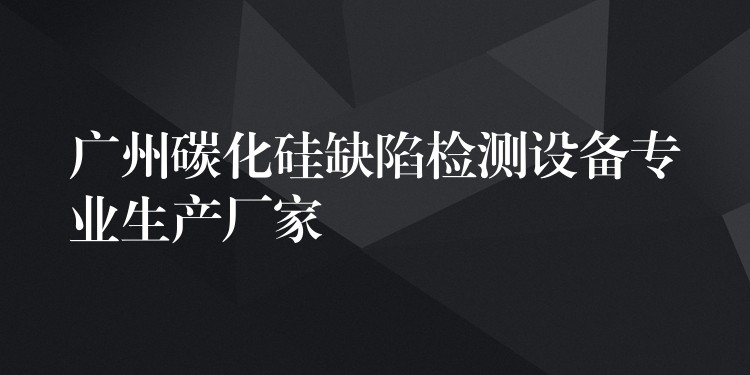 廣州碳化硅缺陷檢測設備專業(yè)生產(chǎn)廠家