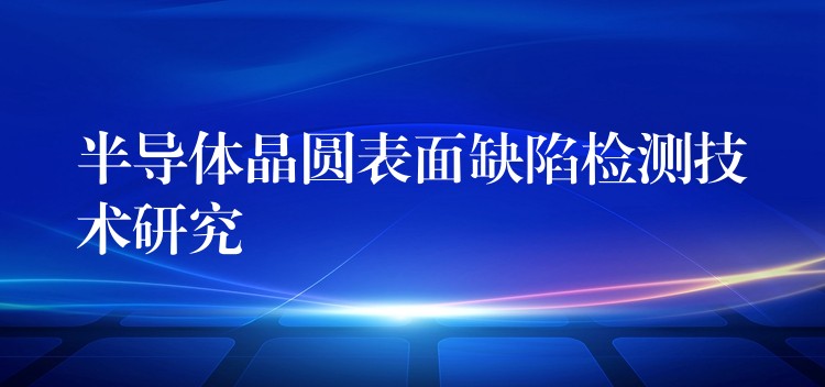 半導體晶圓表面缺陷檢測技術研究